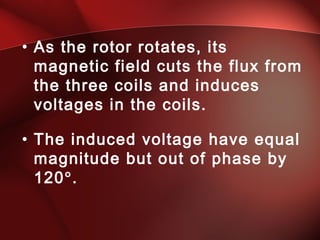 • As the rotor rotates, its
magnetic field cuts the flux from
the three coils and induces
voltages in the coils.
• The induced voltage have equal
magnitude but out of phase by
120°.
 