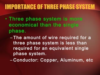 IMPORTANCE OF THREE PHASE SYSTEM
• Three phase system is more
economical than the single
phase.
– The amount of wire required for a
three phase system is less than
required for an equivalent single
phase system.
– Conductor: Copper, Aluminum, etc
 