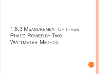 1.6.3 MEASUREMENT OF THREE
PHASE POWER BY TWO
WATTMETER METHOD
 