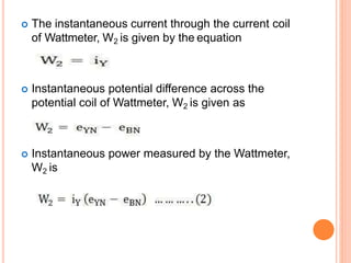  The instantaneous current through the current coil
of Wattmeter, W2 is given by the equation
 Instantaneous potential difference across the
potential coil of Wattmeter, W2 is given as
 Instantaneous power measured by the Wattmeter,
W2 is
 