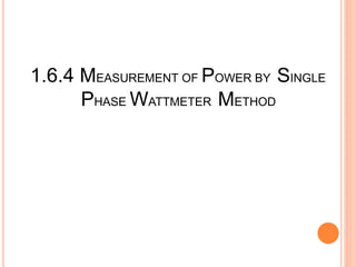 1.6.4 MEASUREMENT OF POWER BY SINGLE
PHASE WATTMETER METHOD
 