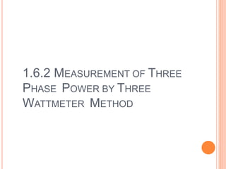 1.6.2 MEASUREMENT OF THREE
PHASE POWER BY THREE
WATTMETER METHOD
 