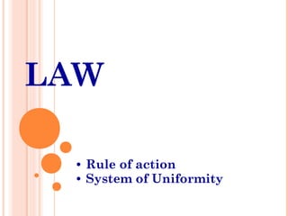 LAW
• Rule of action
• System of Uniformity
 