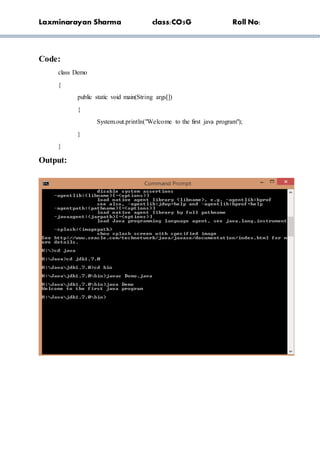 Laxminarayan Sharma class:CO5G Roll No:
Code:
class Demo
{
public static void main(String args[])
{
System.out.println("Welcome to the first java program");
}
}
Output:
 