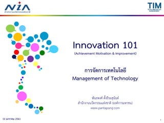 110 มกราคม 2561
Innovation 101(Achievement Motivation & Improvement)
การจัดการเทคโนโลยี
Management of Technology
พันธพงศ์ ตั้งธีระสุนันท์
สำนักงำนนวัตกรรมแห่งชำติ (องค์กำรมหำชน)
www.pantapong.com
 