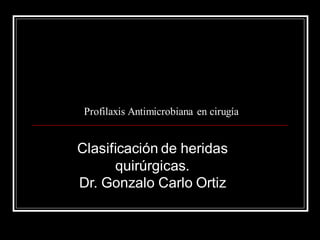Profilaxis Antimicrobiana en cirugía
Clasificación de heridas
quirúrgicas.
Dr. Gonzalo Carlo Ortiz
 
