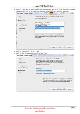 -----AutoCAD Pro Design----
DĐC-7
 Bước 5: Chọn máy In mạng cần kết nối, ví dụ tôi chọn máy In HP 5200 được chia sẻ thông
qua máy chủ có IP là 192.168.2.xxx rồi chọn Next để tiếp tục, như hình bên dưới.
 Bước 6: Tiếp tục ấn “ Next “ 2 lần.
 Bước 7: Sửa lại tên máy in và tiếp tục ấn “Next”.
Trung tâm Elsoft.vn học phần mềm Online
www.Elsoft.vn
 