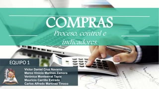 COMPRASProceso, control e
indicadores.
EQUIPO 1
Víctor Daniel Cruz Navarro
Marco Vinicio Marines Zamora
Verónica Montserrat Tapia
Mauricio Carrillo Estrada
Carlos Alfredo Martínez Tinoco
 