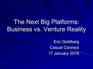 The Next Big Platforms:
Business vs. Venture Reality
Eric Goldberg
Casual Connect
17 January 2018
 