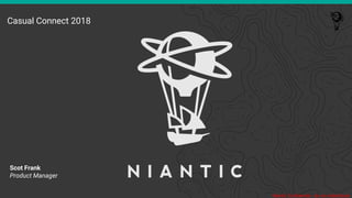 Niantic Confidential - do not redistribute
Casual Connect 2018
Scot Frank
Product Manager
 