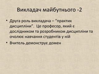 Викладач майбутнього -2
• Друга роль викладача – “практик
дисципліни”. Це професор, який є
дослідником та розробником дисципліни та
очолює навчання студентів у ній
• Вчитель демонструє домен
 