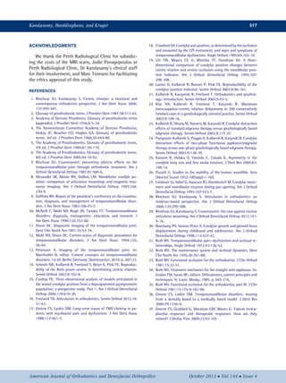 ACKNOWLEDGMENTS
We thank the Perth Radiological Clinic for subsidiz-
ing the costs of the MRI scans, Jodie Panagopoulos at
Perth Radiological Clinic, Dr Kandasamy's clinical staff
for their involvement, and Marc Tennant for facilitating
the ethics approval of this study.
REFERENCES
1. Rinchuse DJ, Kandasamy S. Centric relation: a historical and
contemporary orthodontic perspective. J Am Dent Assoc 2006;
137:494-501.
2. Glossary of prosthodontic terms. J Prosthet Dent 1987;58:713-62.
3. Academy of Denture Prosthetics. Glossary of prosthodontic terms
(appendix). J Prosthet Dent 1956;6:5-34.
4. The Nomenclature Committee Academy of Denture Prosthetics,
Hickey JC, Boucher CO, Hughes GA. Glossary of prosthodontic
terms. 3rd ed. J Prosthet Dent 1968;20:444-80.
5. The Academy of Prosthodontics. Glossary of prosthodontic terms.
7th ed. J Prosthet Dent 1999;81:39-110.
6. The Academy of Prosthodontics. Glossary of prosthodontic terms.
8th ed. J Prosthet Dent 2005;94:10-92.
7. Rinchuse DJ. Counterpoint: preventing adverse effects on the
temporomandibular joint through orthodontic treatment. Am J
Orthod Dentofacial Orthop 1987;91:500-6.
8. Alexander SR, Moore RN, DuBois LM. Mandibular condyle po-
sition: comparison of articulator mountings and magnetic reso-
nance imaging. Am J Orthod Dentofacial Orthop 1993;104:
230-9.
9. Grifﬁths RH. Report of the president's conference on the examina-
tion, diagnosis, and management of temporomandibular disor-
ders. J Am Dent Assoc 1983;106:75-7.
10. McNeill C, Mohl ND, Rugh JD, Tanaka TT. Temporomandibular
disorders: diagnosis, management, education, and research. J
Am Dent Assoc 1990;120:253-60.
11. Dixon DC. Diagnostic imaging of the temporomandibular joint.
Dent Clin North Am 1991;35:53-74.
12. Mohl ND, Dixon DC. Current status of diagnostic procedures for
temporomandibular disorders. J Am Dent Assoc 1994;125:
56-64.
13. Petersson A. Imaging of the temporomandibular joint. In:
Manfredini D, editor. Current concepts on temporomandibular
disorders. 1st ed. Berlin, Germany: Quintessence; 2010. p. 207-22.
14. Schmitt ME, Kulbersh R, Freeland T, Bever K, Pink FE. Reproduc-
ibility of the Roth power centric in determining centric relation.
Semin Orthod 2003;9:102-8.
15. Cordray FE. Three-dimensional analysis of models articulated in
the seated condylar position from a deprogrammed asymptomatic
population: a prospective study. Part 1. Am J Orthod Dentofacial
Orthop 2006;129:619-30.
16. Freeland TD. Articulators in orthodontics. Semin Orthod 2012;18:
51-62.
17. Greene CS, Laskin DM. Long-term status of TMD clicking in pa-
tients with myofascial pain and dysfunction. J Am Dent Assoc
1988;117:461-5.
18. Crawford SD. Condylaraxisposition, as determinedbythe occlusion
and measured by the CPI instrument, and signs and symptoms of
temporomandibular dysfunction. Angle Orthod 1999;69:103-10.
19. Utt TW, Meyers CE Jr, Wierzba TF, Hondrum SO. A three-
dimensional comparison of condylar position changes between
centric relation and centric occlusion using the mandibular posi-
tion indicator. Am J Orthod Dentofacial Orthop 1995;107:
298-308.
20. Lavine D, Kulbersh R, Bonner P, Pink FE. Reproducibility of the
condylar position indicator. Semin Orthod 2003;9:96-101.
21. Kulbersh R, Kaczynski R, Freeland T. Orthodontics and gnathol-
ogy: introduction. Semin Orthod 2003;9:93-5.
22. Klar NA, Kulbersh R, Freeland T, Kacynski R. Maximum
intercuspation-centric relation disharmony in 200 consecutively
ﬁnished cases in a gnathologically oriented practice. Semin Orthod
2003;9:109-16.
23. Kulbersh R, Dhutia M, Navarro M, Kacynski R. Condylar distraction
effects of standard edgewise therapy versus gnathologically based
edgewise therapy. Semin Orthod 2003;9:117-27.
24. Pangrazio-Kulbersh V, Poggio V, Kulbersh R, Kacynski R. Condylar
distraction effects of two-phase functional appliance/edgewise
therapy versus one-phase gnathologically based edgewise therapy.
Semin Orthod 2003;9:128-39.
25. Kanomi R, Hidaka O, Yamada C, Takada K. Asymmetry in the
condylar long axis and ﬁrst molar rotation. J Dent Res 2004;83:
109-14.
26. Posselt U. Studies in the mobility of the human mandible. Acta
Odontol Scand 1952;10(Supp):1-160.
27. Lindauer SJ, Sabol G, Isaacson RJ, Davidovitch M. Condylar move-
ment and mandibular rotation during jaw opening. Am J Orthod
Dentofacial Orthop 1995;107:573-7.
28. Rinchuse DJ, Kandasamy S. Articulators in orthodontics: an
evidence-based perspective. Am J Orthod Dentofacial Orthop
2006;129:299-308.
29. Rinchuse DJ, Kandasamy S. Counterpoint: the case against routine
articulator mounting. Am J Orthod Dentofacial Orthop 2012;141:
9-16.
30. Buschang PH, Santos-Pinto A. Condylar growth and glenoid fossa
displacement during childhood and adolescence. Am J Orthod
Dentofacial Orthop 1998;113:437-42.
31. Roth RH. Temporomandibular pain—dysfunction and occlusal re-
lationships. Angle Orthod 1973;43:136-53.
32. Roth RH. The maintenance system and occlusal dynamics. Dent
Clin North Am 1976;20:761-88.
33. Roth RH. Functional occlusion for the orthodontist. J Clin Orthod
1981;15:32-51.
34. Roth RH. Treatment mechanics for the straight-wire appliance. In:
Graber TM, Swain BF, editors. Orthodontics, current principles and
techniques. St Louis: Mosby; 1985. p. 665-716.
35. Roth RH. Functional occlusion for the orthodontist, part III. J Clin
Orthod 1981;15:174-9:182-98.
36. Greene CS, Laskin DM. Temporomandibular disorders: moving
from a dentally based to a medically based model. J Dent Res
2000;79:1736-9.
37. Greene CS, Goddard G, Macaluso GM, Mauro G. Topical review:
placebo responses and therapeutic responses. How are they
related? J Orofac Pain 2009;23:93-107.
Kandasamy, Boeddinghaus, and Kruger 517
American Journal of Orthodontics and Dentofacial Orthopedics October 2013  Vol 144  Issue 4
 