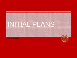 INITIAL PLANS
Ethan Hunter
 