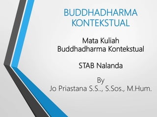 BUDDHADHARMA
KONTEKSTUAL
Mata Kuliah
Buddhadharma Kontekstual
STAB Nalanda
By
Jo Priastana S.S.., S.Sos., M.Hum.
 