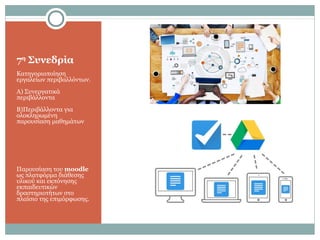 7η
Συνεδρία
Κατηγοριοποίηση
εργαλείων περιβαλλόντων.
Α) Συνεργατικά
περιβάλλοντα
Β)Περιβάλλοντα για
ολοκληρωμένη
παρουσίαση μαθημάτων
Παρουσίαση του moodle
ως πλατφόρμα διάθεσης
υλικού και εκπόνησης
εκπαιδευτικών
δραστηριοτήτων στο
πλαίσιο της επιμόρφωσης.
 