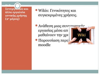 8η
Συνεδρία:
Συνεργατικά και
άλλα εργαλεία
γενικής χρήσης
(2ο
μέρος)
Wikis: Γενικότητες και
συγκεκριμένες χρήσεις.
Ανάθεση μιας συνεργατικής
εργασίας μέσα από την οποία
μαθαίνουν την χρήση του wiki.
Παρουσίαση περιβάλλοντος
moodle
 