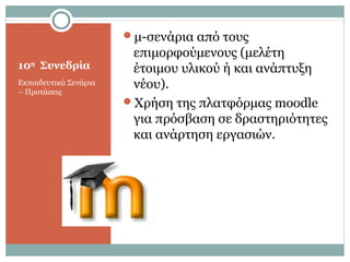 10η
Συνεδρία
Εκπαιδευτικά Σενάρια
– Προτάσεις
μ-σενάρια από τους
επιμορφούμενους (μελέτη
έτοιμου υλικού ή και ανάπτυξη
νέου).
Χρήση της πλατφόρμας moodle
για πρόσβαση σε δραστηριότητες
και ανάρτηση εργασιών.
 
