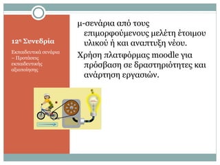 12η
Συνεδρία
Εκπαιδευτικά σενάρια
– Προτάσεις
εκπαιδευτικής
αξιοποίησης
μ-σενάρια από τους
επιμορφούμενους μελέτη έτοιμου
υλικού ή και αναπτυξη νέου.
Χρήση πλατφόρμας moodle για
πρόσβαση σε δραστηριότητες και
ανάρτηση εργασιών.
 