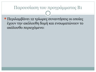 Παρουσίαση του προγράμματος Β1
Περιλαμβάνει 12 τρίωρες συναντήσεις οι οποίες
έχουν την ακόλουθη δομή και ενσωματώνουν το
...