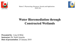 1
Master 2: Phytoecology, Resources, Security and Applications
PHTE 501
Presented by: Lina Al Rifai
Instructor: Dr. Nabil Amacha
Date of presentation: 25 January 2018
Water Bioremediation through
Constructed Wetlands
 