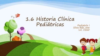 1.6 Historia Clínica
Pediátricas Pediatría I
Silva Rdz Jose
Lic. Cesar
 