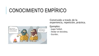 CONOCIMIENTO EMPÍRICO
Construido a través de la
experiencia, repetición, práctica.
Ejemplos:
 Jugar futbol.
 Andar en bicicleta.
 Escribir.
 