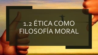 1.2 ÉTICA COMO
FILOSOFÍA MORAL
 