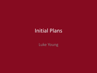 Initial Plans
Luke Young
 