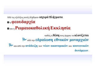 Από ηηο εμειίμεηο απηέο δέρζεθαλ ηζρπξά πιήγκαηα
 ε θενπδαξρία
 θαη ε ΡωκαηνθαζνιηθήΕθθιεζία,
θαζώο ε ζέζε ηνπο άξρηζε λα θινλίδεηαη
από ηελ εδξαίωζε εζληθώλ κνλαξρηώλ
θαη από ηελ αλάδεημε ησλ λέωλ νηθνλνκηθώλ θαη θνηλωληθώλ
δπλάκεωλ.
 