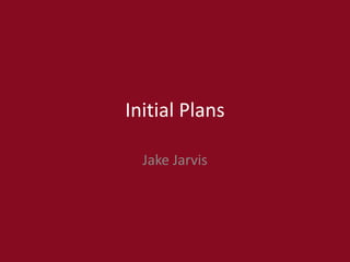 Initial Plans
Jake Jarvis
 