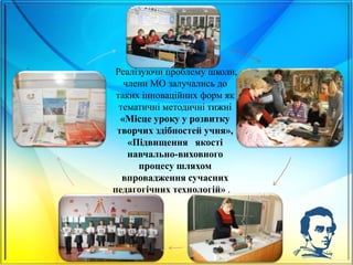 .
.
16
Реалізуючи проблему школи,
члени МО залучались до
таких інноваційних форм як
тематичні методичні тижні
«Місце уроку у розвитку
творчих здібностей учня»,
«Підвищення якості
навчально-виховного
процесу шляхом
впровадження сучасних
педагогічних технологій» .
 