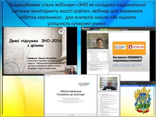 Традиційними стали вебінари «ЗНО як складова національної
системи моніторингу якості освіти», вебінар для керівників
«Абетка керівника», для вчителів школи «Як оцінити
успішність сучасних учнів».
17
 
