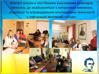 Учителі школи є постійними учасниками семінарів,
тренінгів, де знайомляться з питаннями вивчення,
апробації та впровадження інноваційних технологій
у навчально-виховний процес.
25
 