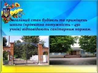 • Загальний стан будівель та приміщень
школи (проектна потужність – 450
учнів) відповідають санітарним нормам.
 