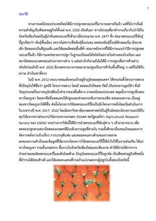 ประวัติ
ทางภาคเหนือของประเทศไทยได้มีการปลูกสตรอเบอร์รี่มานานหลายปีแล้ว แต่ที่นับว่าเริ่มมี
ความสาคัญเป็นพืชเศรษฐกิจก็ตั้งแต่ พ.ศ. 2522 เป็นต้นมา ชาวอังกฤษที่มาทางานเกี่ยวกับป่าไม้ใน
จังหวัดเชียงใหม่เป็นผู้นาต้นสตรอเบอร์รี่เข้ามาเมื่อประมาณ พ.ศ. 2477 ซึ่ง ต่อมาสตรอเบอร์รี่พันธุ์
นี้ถูกเรียกว่า พันธุ์พื้นเมือง เพราะไม่ทราบชื่อพันธุ์ที่แน่นอน ผลของพันธุ์นี้จะมีลักษณะนิ่ม มีขนาด
เล็ก สีผลออกเป็นสีปูนแห้ง และให้ผลผลิตต่อพื้นที่ต่า ต่อมาหลังจากที่ได้มีการแนะนาวิธีการปลูกสต
รอเบอร์รี่แล้ว ก็มีการแพร่ขยายการปลูก ในฐานะเป็นผลไม้ชนิดใหม่ภายในส่วนของโรงเรียน และ
สถานีทดลองเกษตรของส่วนราชการต่าง ๆ แต่อย่างไรก็ตามยังไม่ได้มี การปลูกเพื่อการค้าอย่าง
จริงจังก่อนถึงปี พ.ศ. 2522 มีเกษตรกรบางรายพยายามปลูกเป็นการค้าในพื้นที่ใหญ่ ๆ แต่ก็ไม่ได้รับ
ความ สาเร็จเท่าที่ควร
ในปี พ.ศ. 2512 พระบาทสมเด็จพระเจ้าอยู่หัวภูมิพลอดุลยเดชฯ ได้ทรงก่อตั้งโครงการหลวง
ซึ่งปัจจุบันใช้ชื่อว่า มูลนิธิ โครงการหลวง โดยมี หม่อมเจ้าภีศเดช รัชนี เป็นประธานมูลนิธิฯ ซึ่งมี
วัตถุประสงค์ในการอนุรักษ์ต้นน้าลาธารของพื้นที่ทาง ภาคเหนือของประเทศ หยุดยั้งการปลูกฝิ่งของ
ชาวไทยภูเขา โดยหาพืชอื่นทดแทนให้ปลูกและช่วยยกระดับการครองชีพ ตลอดจนความ เป็นอยู่
ของชาวไทยภูเขาให้ดีขึ้น ดังนั้นโครงการวิจัยสตรอเบอร์รี่จึงเป็นอีกโครงการหนึ่งโดยเริ่มดาเนินการ
ในระหว่างปี พ.ศ. 2517- 2522 โดยมีมหาวิทยาลัยเกษตรศาสตร์เป็นผู้รับผิดชอบโครงการและได้รับ
ทุนวิจัยจากทางฝ่ายงานวิจัยกระทรวงเกษตร ประเทศ สหรัฐอเมริกา (Agricultural Research
Service ของ USDA) ระหว่างการวิจัยนี้ได้มีการนาสตรอเบอร์รี่พันธุ์ต่าง ๆ เข้ามามากมาย เพื่อ
ทดลองปลูกตามสถานีทดลองเกษตรที่มีระดับความสูงที่ต่างกัน รวมทั้งศึกษาเรื่องของโรคแมลงการ
จัดการหลังการเก็บเกี่ยว การบรรจุหีบห่อ และตลอดจนทางด้านของการตลาด
ผลของความสาเร็จและข้อมูลที่ได้มาจากโครงการวิจัยสตรอเบอร์รี่นี้ได้นาไปใช้ในงานส่งเสริม ให้แก่
ชาวไทยภูเขา รวมทั้งเกษตรกร พื้นราบในจังหวัดเชียงใหม่และเชียงราย ทาให้มีรายได้จากการ
จาหน่ายผลผลิตสตรอเบอร์รี่และต้นไหลด้วย ปัจจุบันสตรอเบอร์รี่จึงถูกจัด เป็นพืชเศรษฐกิจพืชหนึ่ง
ที่ทารายได้ค่อนข้างดี และให้ผลตอบแทนที่รวดเร็วแก่เกษตรกรผู้ปลูกในทั้งสองจังหวัดนี้
7
 