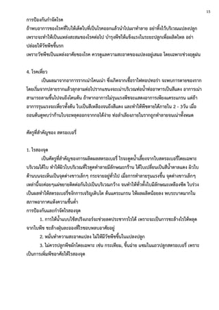 การป้องกันกาจัดโรค
ถ้าพบอาการของโรคที่ใบให้เด็ดใบที่เป็นโรคออกแล้วนาไปเผาทาลาย อย่าทิ้งไว้บริเวณแปลงปลูก
เพราะจะทาให้เป็นแหล่งสะสมของโรคต่อไป บารุงพืชให้แข็งแรงในระยะปลูกเพื่อผลิตไหล อย่า
ปล่อยให้วัชพืชขึ้นรก
เพราะวัชพืชเป็นแหล่งอาศัยของโรค ควรดูแลความสะอาดของแปลงอยู่เสมอ โดยเฉพาะช่วงฤดูฝน
4. โรคเหี่ยว
เป็นผลมาจากอาการรากเน่าโคนเน่า ซึ่งเกิดจากเชื้อราไฟทอปทอร่า จะพบการตายของราก
โดยเริ่มจากปลายรากแล้วลุกลามต่อไปรากแขนงจะเน่าบริเวณท่อน้าท่ออาหารเป็นสีแดง อาการเน่า
สามารถลามขึ้นไปจนถึงโคนต้น ถ้าหากอาการไม่รุนแรงพืชจะแสดงอาการเพียงแคระแกรน แต่ถ้า
อาการรุนแรงจะเหี่ยวทั้งต้น ใบเป็นสีเหลืองจนถึงสีแดง และทาให้พืชตายได้ภายใน 2 - 3วัน เมื่อ
ถอนต้นดูพบว่าก้านใบจะหลุดออกจากกอได้ง่าย ท่อลาเลียงภายในรากถูกทาลายจนเน่าทั้งหมด
ศัตรูที่สาคัญของ สตรอเบอรี่
1. ไรสองจุด
เป็นศัตรูที่สาคัญของการผลิตผลสตรอเบอรี่ ไรจะดูดน้าเลี้ยงจากใบสตรอเบอรี่โดยเฉพาะ
บริเวณใต้ใบ ทาให้ผิวใบบริเวณที่ไรดูดทาลายมีลักษณะกร้าน ใต้ใบเปลี่ยนเป็นสีน้าตาลแดง ผิวใบ
ด้านบนจะเห็นเป็นจุดด่างขาวเล็กๆ กระจายอยู่ทั่วไป เมื่อการทาลายรุนแรงขึ้น จุดด่างขาวเล็กๆ
เหล่านี้จะค่อยๆแผ่ขยายติดต่อกันไปเป็นบริเวณกว้าง จนทาให้ทั่วทั้งใบมีลักษณะเหลืองซีด ใบร่วง
เป็นผลทาให้สตรอเบอรี่ชงักการเจริญเติบโต ต้นแคระแกรน ให้ผลผลิตน้อยลง พบระบาดมากใน
สภาพอากาศแห้งความชื้นต่า
การป้องกันและกาจัดไรสองจุด
1. การให้น้าแบบใช้สปริงเกอร์จะช่วยลดประชากรไรได้ เพราะจะเป็นการชะล้างไรให้หลุด
จากใบพืช ชะล้างฝุ่นละอองที่ไรชอบหลบอาศัยอยู่
2. หมั่นทาความสะอาดแปลง ไม่ให้มีวัชพืชขึ้นในแปลงปลูก
3. ไม่ควรปลูกพืชผักโดยเฉพาะ เช่น กระเทียม, ขึ้นฉ่าย แซมในแถวปลูกสตรอเบอรี่ เพราะ
เป็นการเพิ่มพืชอาศัยให้ไรสองจุด
15
 