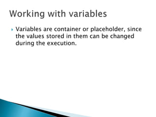  Variables are container or placeholder, since
the values stored in them can be changed
during the execution.
 
