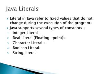  Literal in Java refer to fixed values that do not
change during the execution of the program•
 Java supports several types of constants •
1. Integer Literal •
2. Real Literal (Floating -point)•
3. Character Literal •
4. Boolean Literal.
5. String Literal •
 
