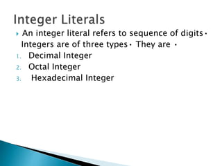  An integer literal refers to sequence of digits•
Integers are of three types• They are •
1. Decimal Integer
2. Octal Integer
3. Hexadecimal Integer
 