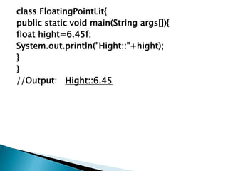 class FloatingPointLit{
public static void main(String args[]){
float hight=6.45f;
System.out.println("Hight::"+hight);
}
}
//Output: Hight::6.45
 