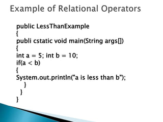 public LessThanExample
{
publi cstatic void main(String args[])
{
int a = 5; int b = 10;
if(a < b)
{
System.out.println("a is less than b");
}
}
}
 