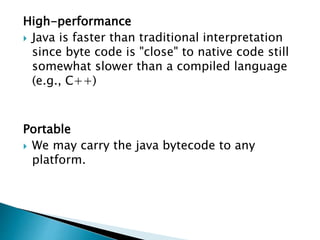 High-performance
 Java is faster than traditional interpretation
since byte code is "close" to native code still
somewhat slower than a compiled language
(e.g., C++)
Portable
 We may carry the java bytecode to any
platform.
 