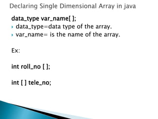 data_type var_name[ ];
 data_type=data type of the array.
 var_name= is the name of the array.
Ex:
int roll_no [ ];
int [ ] tele_no;
 