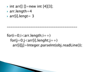  int arr[] []=new int [4][3];
 arr.length=4
 arr[i].lengt= 3
_______________________________________
for(i=0;i<arr.length;i++)
for(j=0;j<arr[i].lenght;j++)
arr[i][j]=Integer.parseInt(obj.readLine());
 