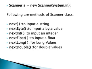  Scanner a = new Scanner(System.in);
Following are methods of Scanner class:
 next( ) :to input a string
 nextByte() :to input a byte value
 nextInt( ) :to input an integer
 nextFloat( ) :to input a float
 nextLong( ) :for Long Values
 nextDouble() :for double values
 