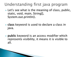  Let's see what is the meaning of class, public,
static, void, main, String[],
System.out.println().
 class keyword is used to declare a class in
java.
 public keyword is an access modifier which
represents visibility, it means it is visible to
all.
 