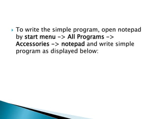  To write the simple program, open notepad
by start menu -> All Programs ->
Accessories -> notepad and write simple
program as displayed below:
 