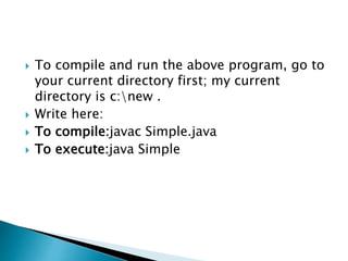  To compile and run the above program, go to
your current directory first; my current
directory is c:new .
 Write here:
 To compile:javac Simple.java
 To execute:java Simple
 