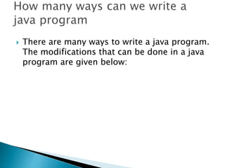  There are many ways to write a java program.
The modifications that can be done in a java
program are given below:
 