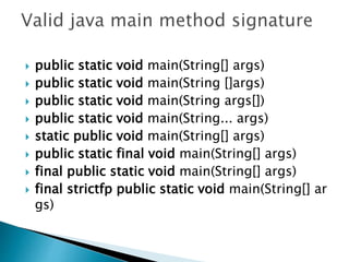  public static void main(String[] args)
 public static void main(String []args)
 public static void main(String args[])
 public static void main(String... args)
 static public void main(String[] args)
 public static final void main(String[] args)
 final public static void main(String[] args)
 final strictfp public static void main(String[] ar
gs)
 